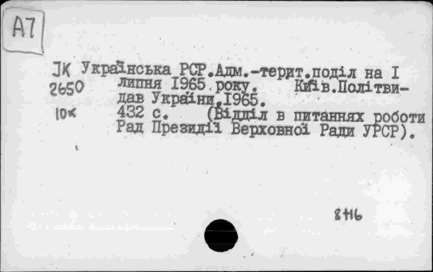 ﻿ПК Українська PCP.Адм.-терит.поділ на І
2bSO ~
|0<
липня 1965,року. * Кйїв.Політви-дав України ,1965.
432 с. (Відділ в питаннях роботи Рад Президії Верховної Ради УРСР).
«BU